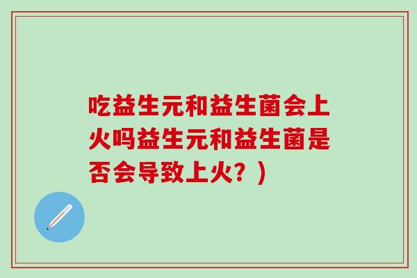 吃益生元和益生菌会上火吗益生元和益生菌是否会导致上火？)