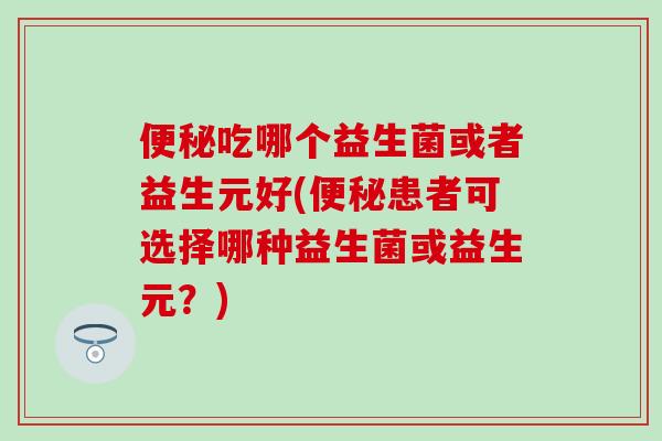 吃哪个益生菌或者益生元好(患者可选择哪种益生菌或益生元？)