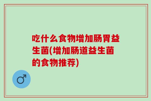 吃什么食物增加肠胃益生菌(增加肠道益生菌的食物推荐)