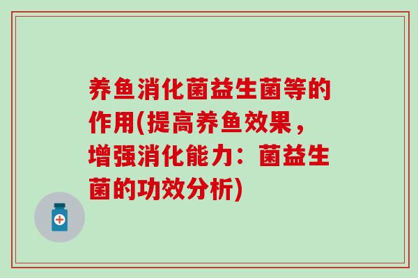 养鱼消化菌益生菌等的作用(提高养鱼效果，增强消化能力：菌益生菌的功效分析)