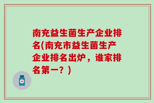 南充益生菌生产企业排名(南充市益生菌生产企业排名出炉，谁家排名第一？)
