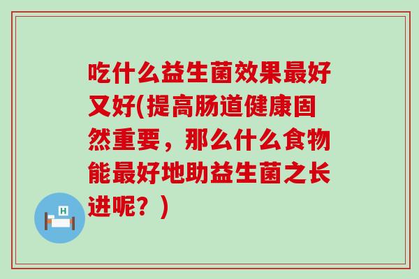 吃什么益生菌效果好又好(提高肠道健康固然重要，那么什么食物能好地助益生菌之长进呢？)