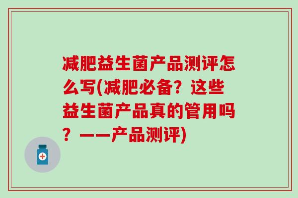 益生菌产品测评怎么写(必备？这些益生菌产品真的管用吗？——产品测评)