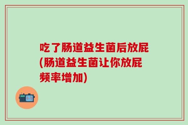 吃了肠道益生菌后放屁(肠道益生菌让你放屁频率增加)