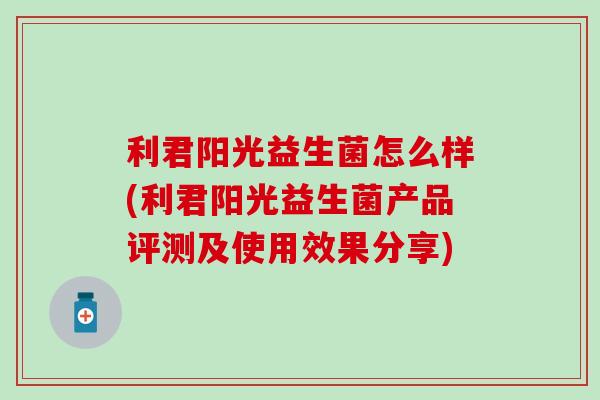 利君阳光益生菌怎么样(利君阳光益生菌产品评测及使用效果分享)