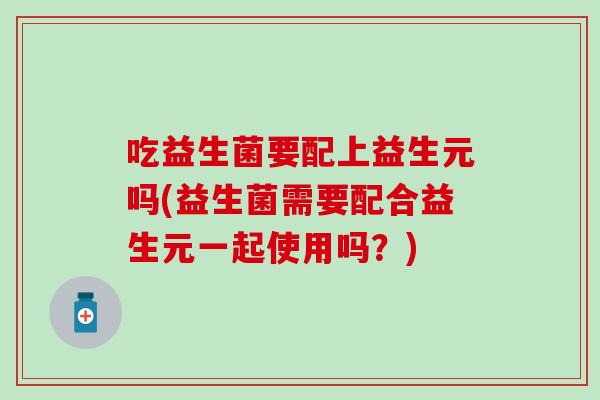 吃益生菌要配上益生元吗(益生菌需要配合益生元一起使用吗？)