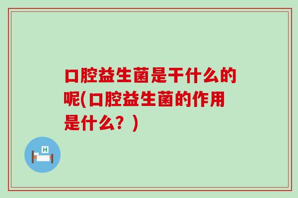 口腔益生菌是干什么的呢(口腔益生菌的作用是什么？)