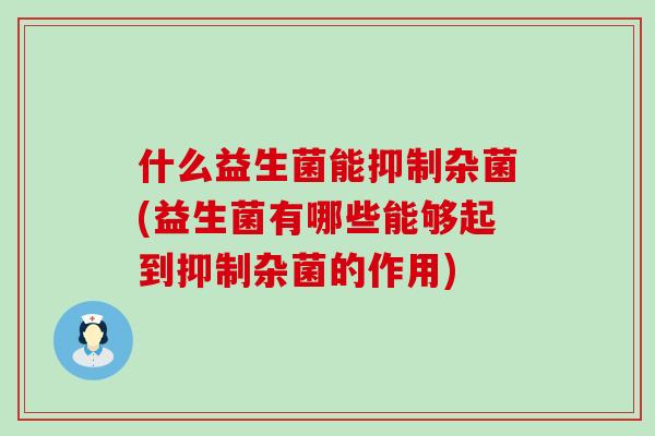 什么益生菌能抑制杂菌(益生菌有哪些能够起到抑制杂菌的作用)