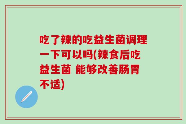 吃了辣的吃益生菌调理一下可以吗(辣食后吃益生菌 能够改善肠胃不适)