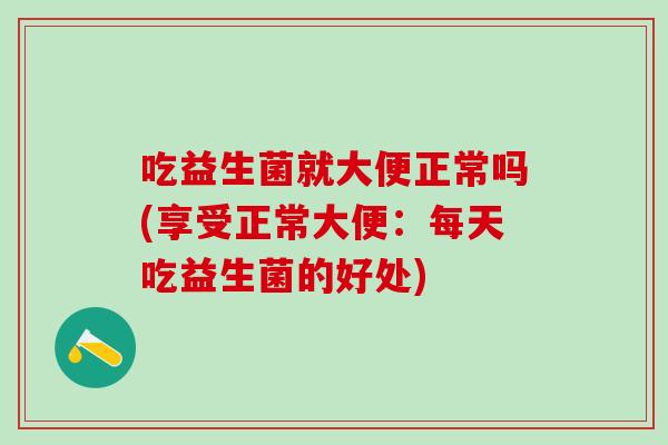 吃益生菌就大便正常吗(享受正常大便：每天吃益生菌的好处)