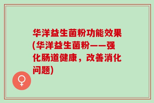 华洋益生菌粉功能效果(华洋益生菌粉——强化肠道健康，改善消化问题)