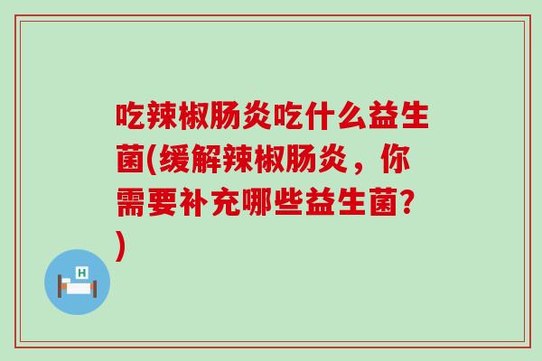 吃辣椒吃什么益生菌(缓解辣椒，你需要补充哪些益生菌？)