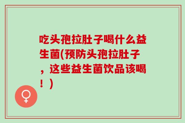 吃头孢拉肚子喝什么益生菌(头孢拉肚子，这些益生菌饮品该喝！)