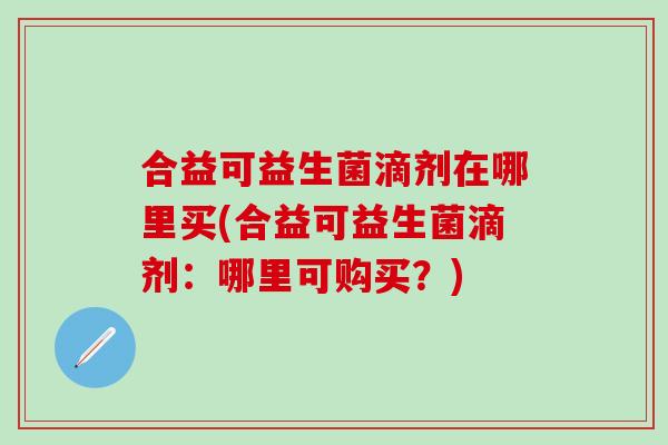 合益可益生菌滴剂在哪里买(合益可益生菌滴剂：哪里可购买？)