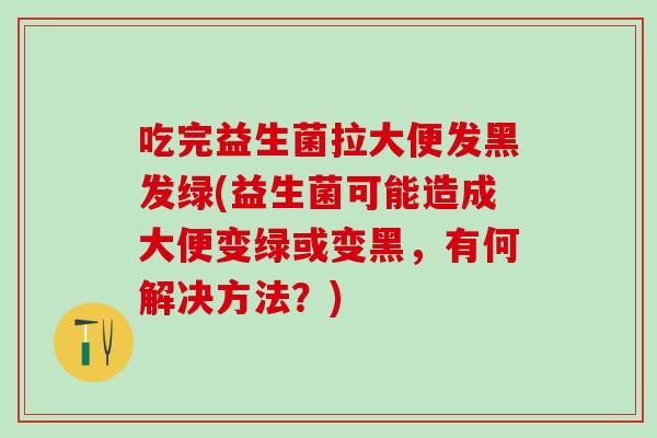 吃完益生菌拉大便发黑发绿(益生菌可能造成大便变绿或变黑，有何解决方法？)