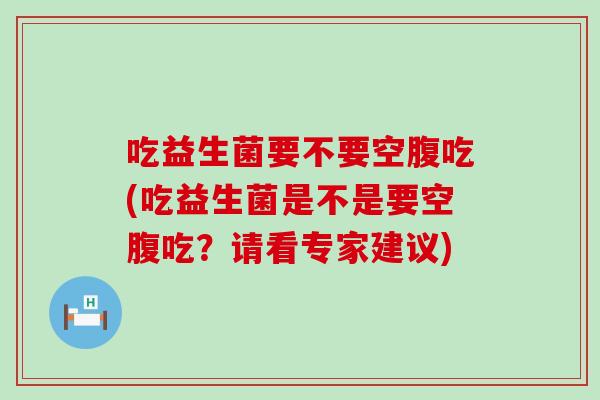 吃益生菌要不要空腹吃(吃益生菌是不是要空腹吃？请看专家建议)