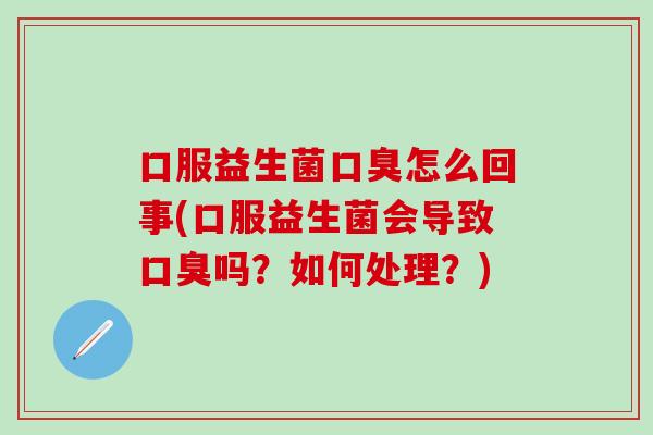 口服益生菌怎么回事(口服益生菌会导致吗？如何处理？)