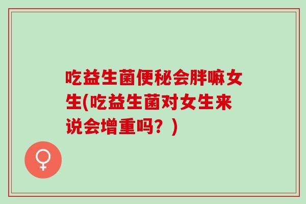 吃益生菌会胖嘛女生(吃益生菌对女生来说会增重吗？)