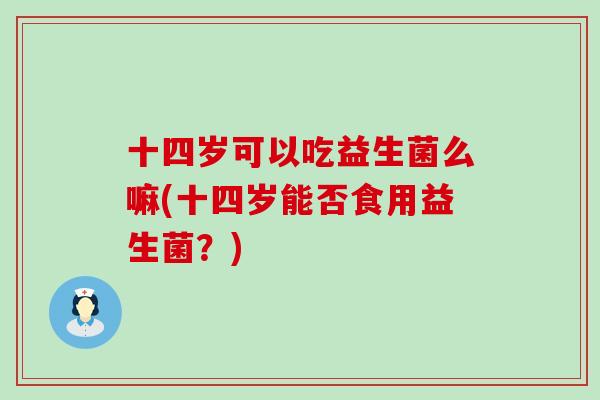 十四岁可以吃益生菌么嘛(十四岁能否食用益生菌？)
