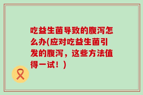 吃益生菌导致的怎么办(应对吃益生菌引发的，这些方法值得一试！)