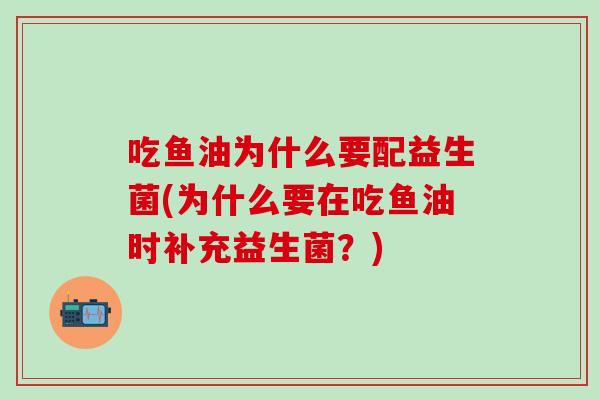 吃鱼油为什么要配益生菌(为什么要在吃鱼油时补充益生菌？)