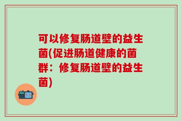 可以修复肠道壁的益生菌(促进肠道健康的菌群：修复肠道壁的益生菌)
