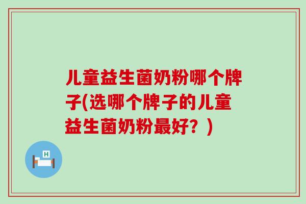 儿童益生菌奶粉哪个牌子(选哪个牌子的儿童益生菌奶粉好？)