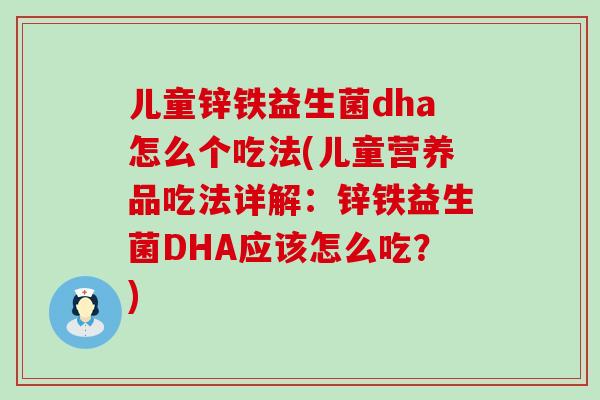 儿童锌铁益生菌dha怎么个吃法(儿童营养品吃法详解：锌铁益生菌DHA应该怎么吃？)