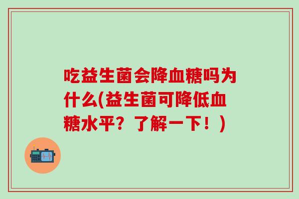 吃益生菌会降吗为什么(益生菌可降低水平？了解一下！)