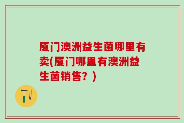 厦门澳洲益生菌哪里有卖(厦门哪里有澳洲益生菌销售？)