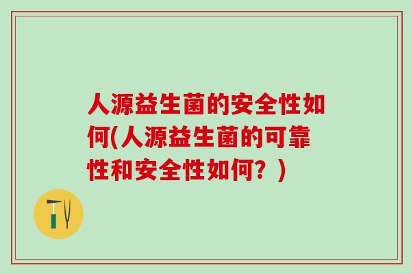 人源益生菌的安全性如何(人源益生菌的可靠性和安全性如何？)