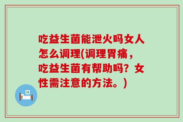 吃益生菌能泄火吗女人怎么调理(调理胃痛，吃益生菌有帮助吗？女性需注意的方法。)