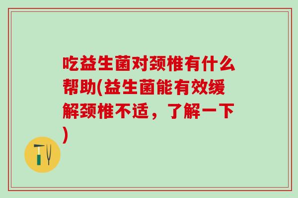 吃益生菌对颈椎有什么帮助(益生菌能有效缓解颈椎不适，了解一下)