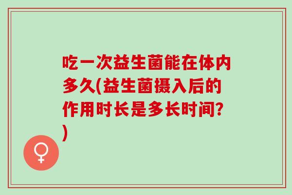 吃一次益生菌能在体内多久(益生菌摄入后的作用时长是多长时间？)