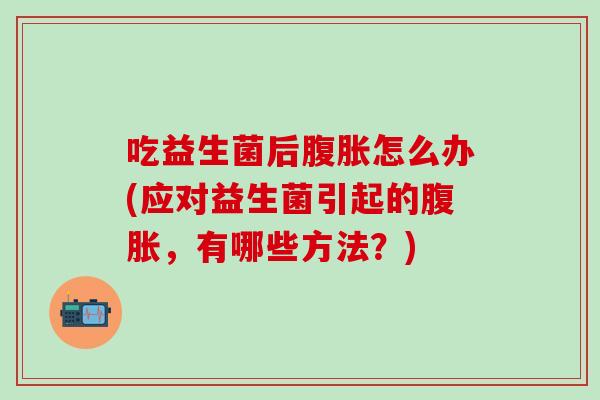 吃益生菌后怎么办(应对益生菌引起的，有哪些方法？)