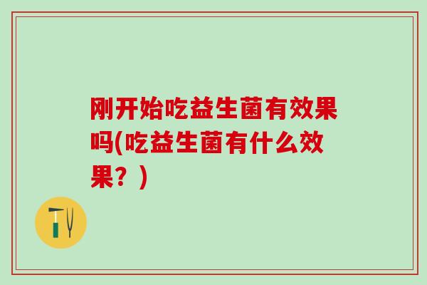 刚开始吃益生菌有效果吗(吃益生菌有什么效果？)