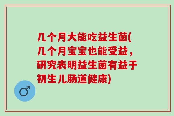 几个月大能吃益生菌(几个月宝宝也能受益，研究表明益生菌有益于初生儿肠道健康)
