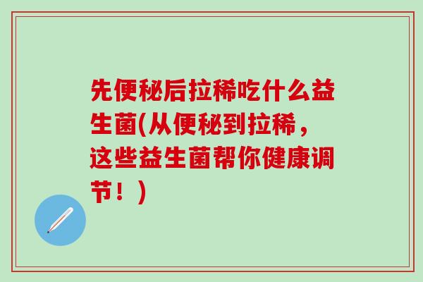 先后拉稀吃什么益生菌(从到拉稀，这些益生菌帮你健康调节！)