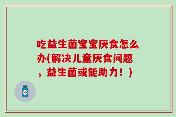 吃益生菌宝宝厌食怎么办(解决儿童厌食问题，益生菌或能助力！)