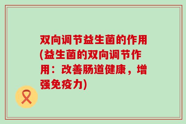 双向调节益生菌的作用(益生菌的双向调节作用：改善肠道健康，增强力)