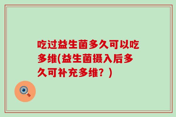 吃过益生菌多久可以吃多维(益生菌摄入后多久可补充多维？)