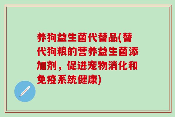 养狗益生菌代替品(替代狗粮的营养益生菌添加剂，促进宠物消化和系统健康)