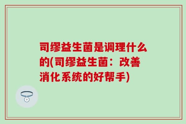 司缪益生菌是调理什么的(司缪益生菌：改善消化系统的好帮手)