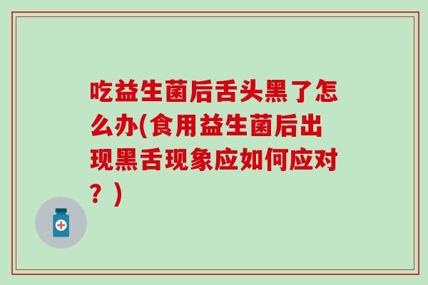 吃益生菌后舌头黑了怎么办(食用益生菌后出现黑舌现象应如何应对？)