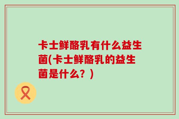 卡士鲜酪乳有什么益生菌(卡士鲜酪乳的益生菌是什么？)