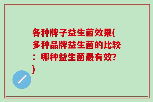 各种牌子益生菌效果(多种品牌益生菌的比较：哪种益生菌有效？)
