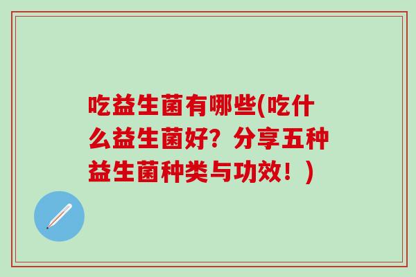 吃益生菌有哪些(吃什么益生菌好？分享五种益生菌种类与功效！)