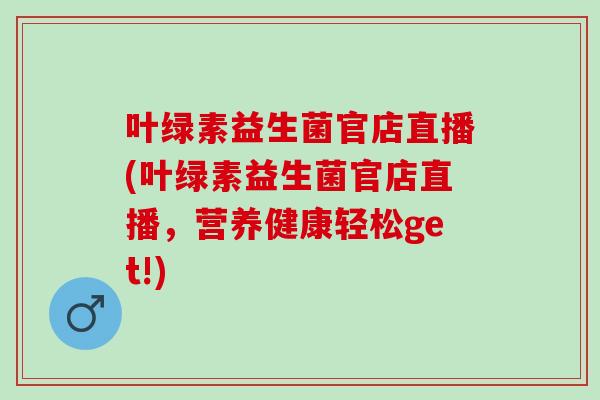 叶绿素益生菌官店直播(叶绿素益生菌官店直播，营养健康轻松get!)