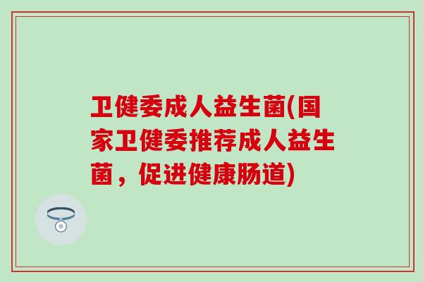 卫健委成人益生菌(国家卫健委推荐成人益生菌，促进健康肠道)