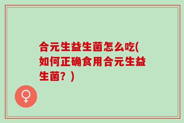 合元生益生菌怎么吃(如何正确食用合元生益生菌？)
